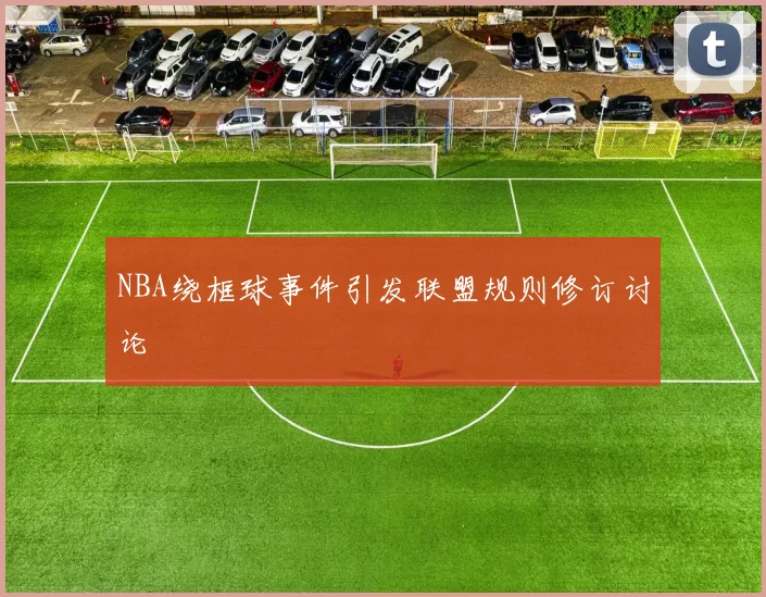 NBA绕框球事件引发联盟规则修订讨论