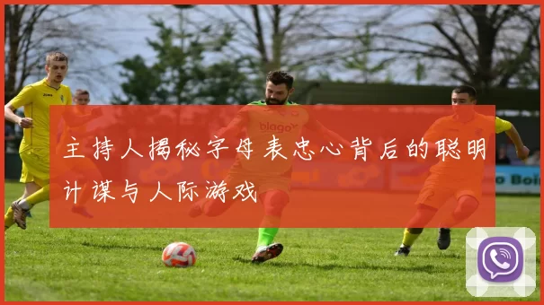 主持人揭秘字母表忠心背后的聪明计谋与人际游戏