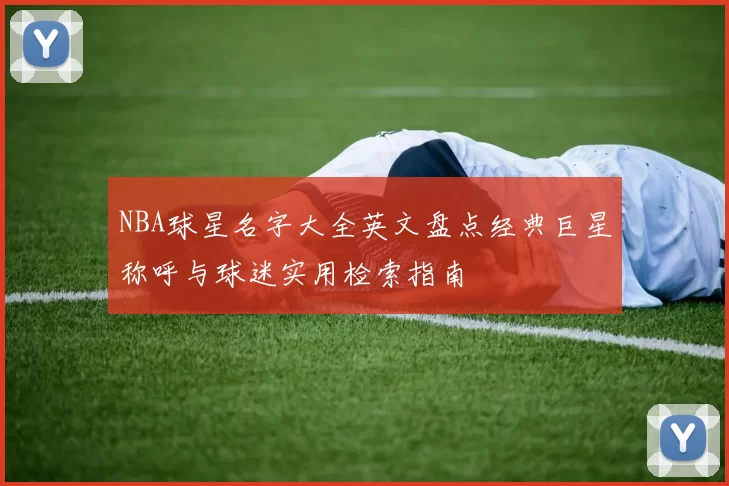 NBA球星名字大全英文盘点经典巨星称呼与球迷实用检索指南
