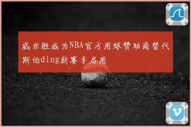 威尔胜成为NBA官方用球赞助商替代斯伯ding新赛季启用