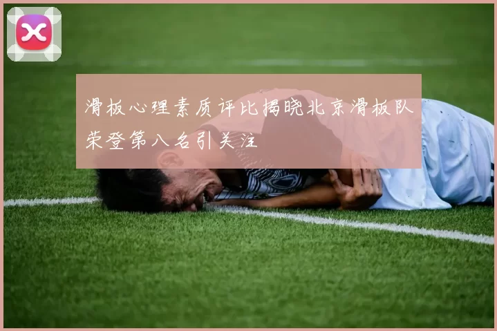 滑板心理素质评比揭晓北京滑板队荣登第八名引关注