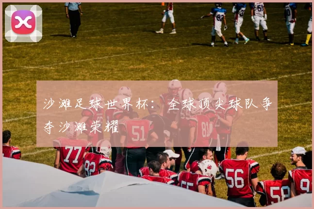 沙滩足球世界杯:全球顶尖球队争夺沙滩荣耀