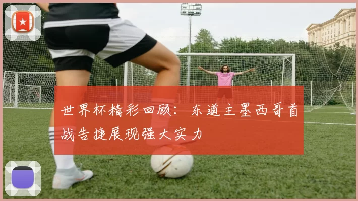 世界杯精彩回顾：东道主墨西哥首战告捷展现强大实力