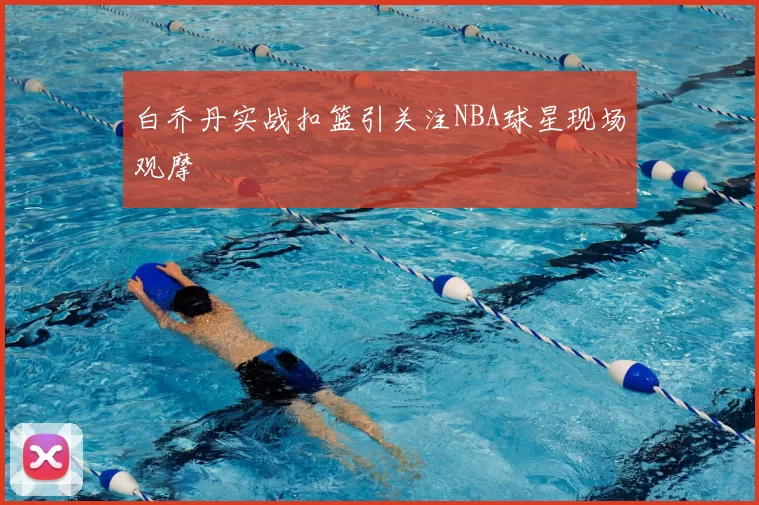 白乔丹实战扣篮引关注NBA球星现场观摩