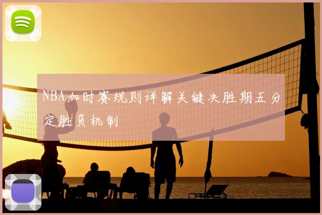 NBA加时赛规则详解关键决胜期五分定胜负机制