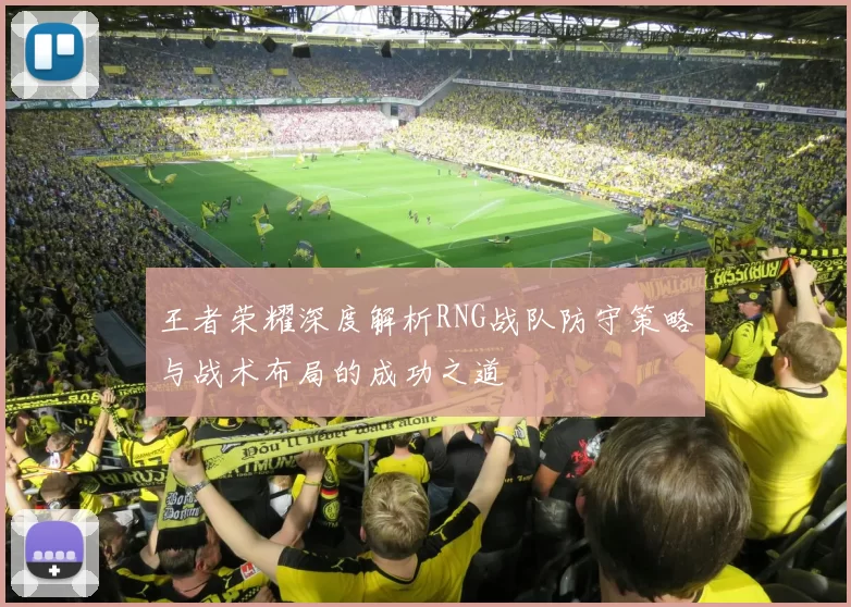王者荣耀深度解析RNG战队防守策略与战术布局的成功之道