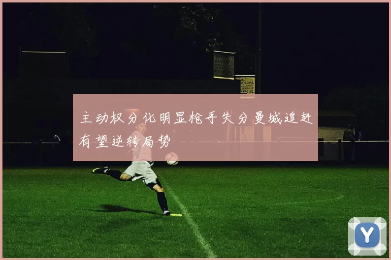 主动权分化明显枪手失分曼城追赶有望逆转局势