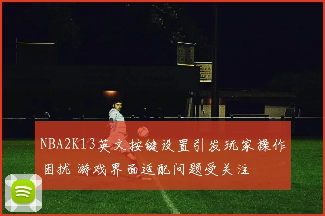 NBA2K13英文按键设置引发玩家操作困扰 游戏界面适配问题受关注
