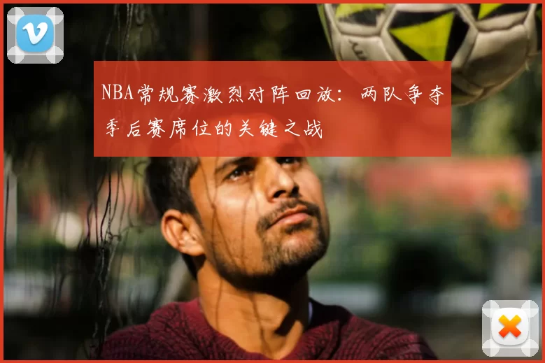 NBA常规赛激烈对阵回放：两队争夺季后赛席位的关键之战
