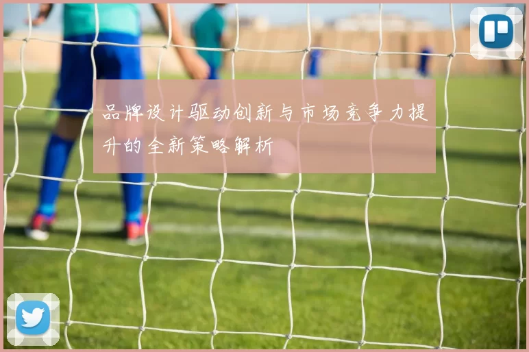 品牌设计驱动创新与市场竞争力提升的全新策略解析