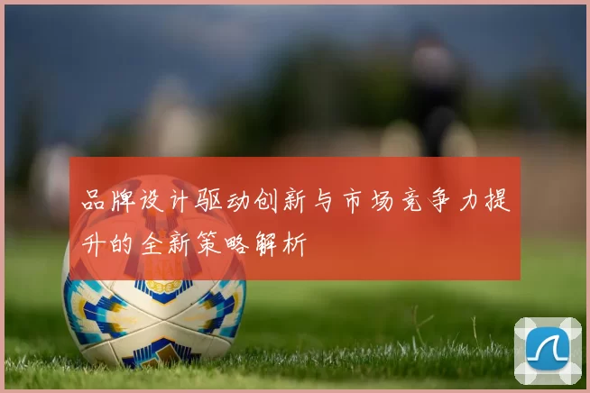 品牌设计驱动创新与市场竞争力提升的全新策略解析