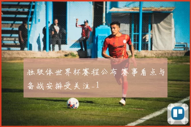 独联体世界杯赛程公布 赛事看点与备战安排受关注_1