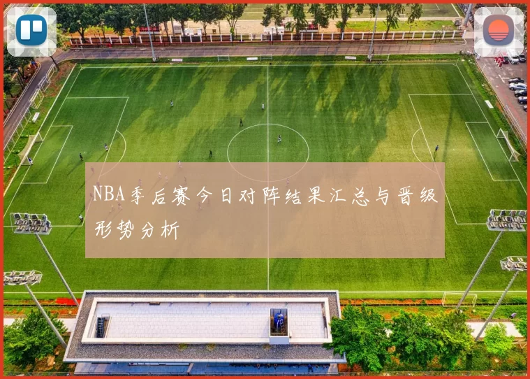 NBA季后赛今日对阵结果汇总与晋级形势分析