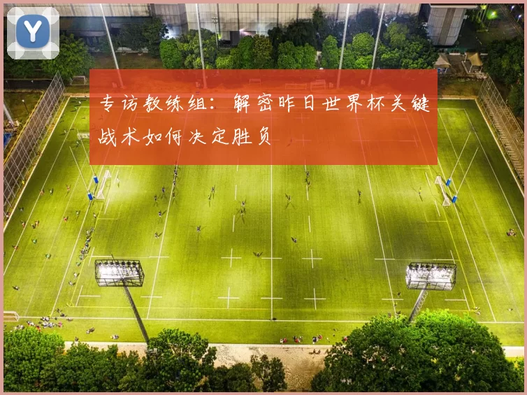 专访教练组:解密昨日世界杯关键战术如何决定胜负