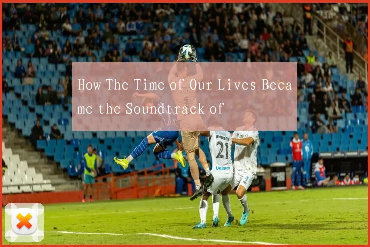 How The Time of Our Lives Became the Soundtrack of