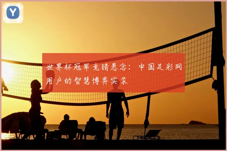 世界杯冠军竞猜悬念:中国足彩网用户的智慧博弈实录