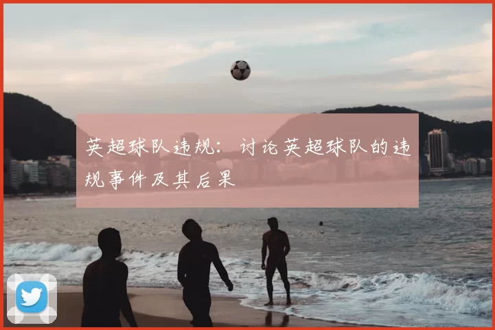 英超球队违规：讨论英超球队的违规事件及其后果