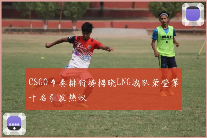 CSGO节奏排行榜揭晓LNG战队荣登第十名引发热议