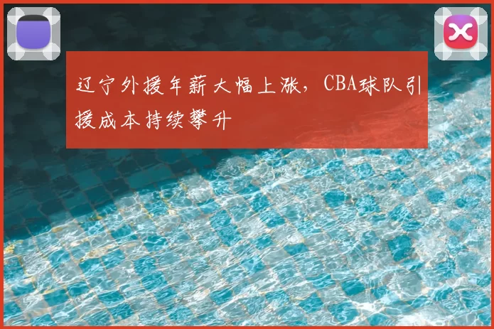 辽宁外援年薪大幅上涨，CBA球队引援成本持续攀升
