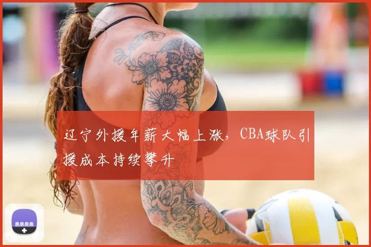 辽宁外援年薪大幅上涨，CBA球队引援成本持续攀升