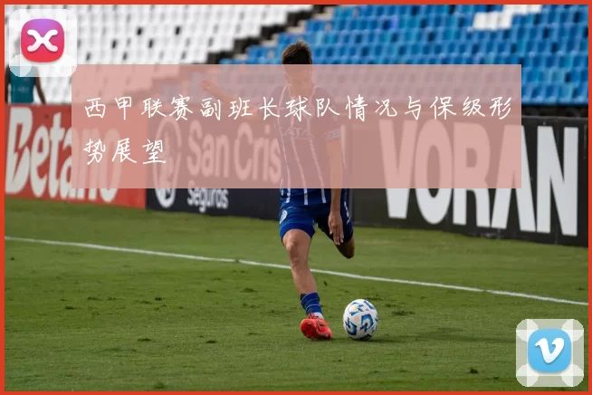 西甲联赛副班长球队情况与保级形势展望