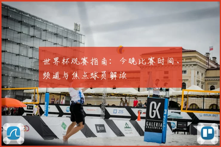 世界杯观赛指南:今晚比赛时间、频道与焦点球员解读