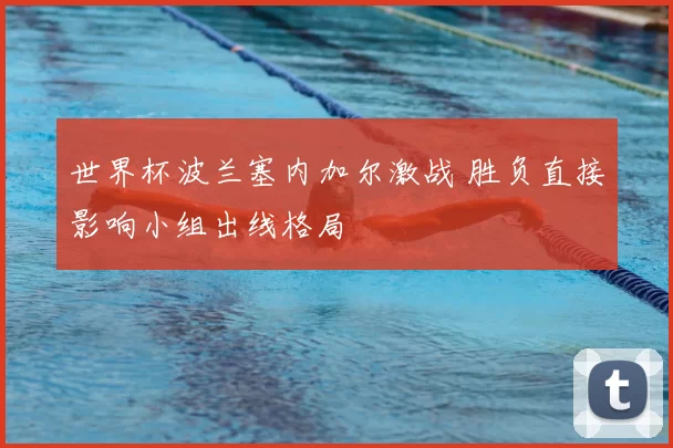 世界杯波兰塞内加尔激战 胜负直接影响小组出线格局