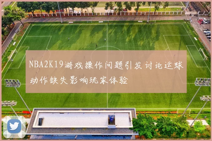 NBA2K19游戏操作问题引发讨论运球动作缺失影响玩家体验