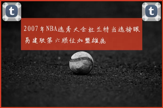 2007年NBA选秀大会杜兰特当选榜眼易建联第六顺位加盟雄鹿