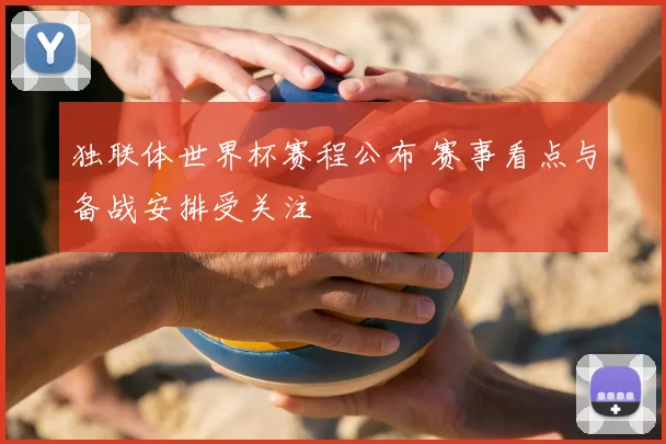 独联体世界杯赛程公布 赛事看点与备战安排受关注