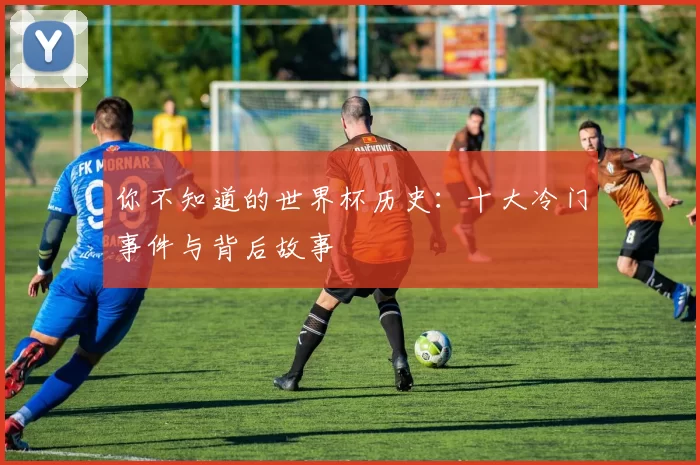 你不知道的世界杯历史:十大冷门事件与背后故事