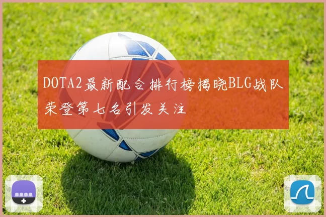 DOTA2最新配合排行榜揭晓BLG战队荣登第七名引发关注
