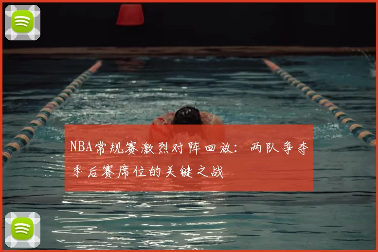 NBA常规赛激烈对阵回放：两队争夺季后赛席位的关键之战