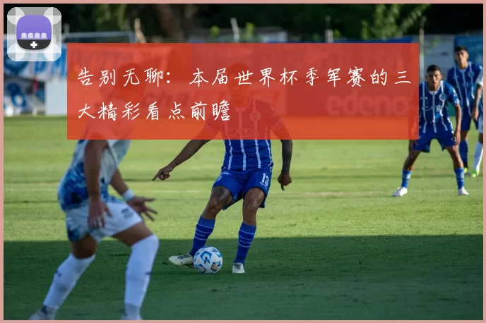 告别无聊:本届世界杯季军赛的三大精彩看点前瞻
