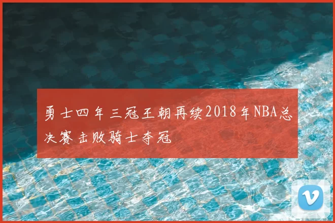 勇士四年三冠王朝再续2018年NBA总决赛击败骑士夺冠