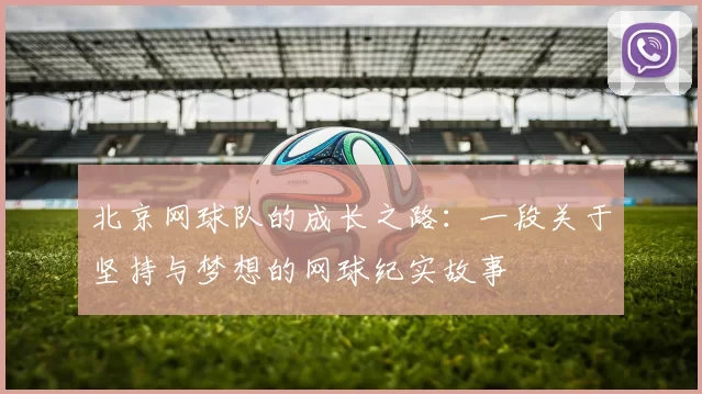 北京网球队的成长之路：一段关于坚持与梦想的网球纪实故事