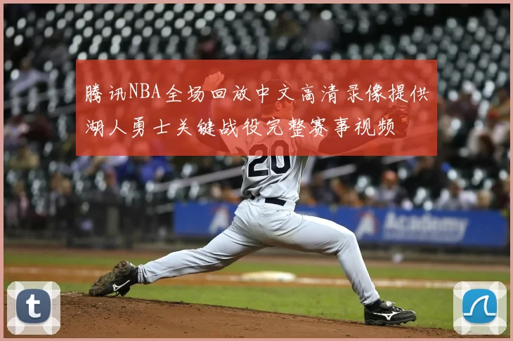 腾讯NBA全场回放中文高清录像提供湖人勇士关键战役完整赛事视频