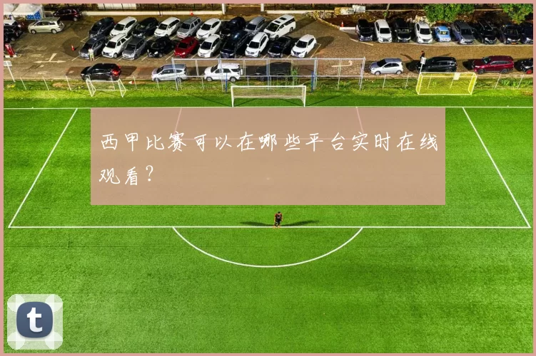 西甲比赛可以在哪些平台实时在线观看？