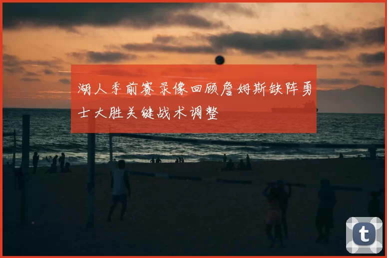 湖人季前赛录像回顾詹姆斯缺阵勇士大胜关键战术调整