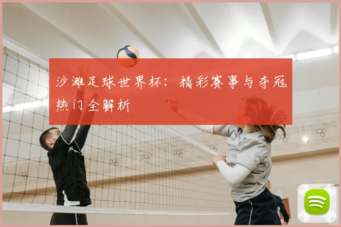 沙滩足球世界杯：精彩赛事与夺冠热门全解析
