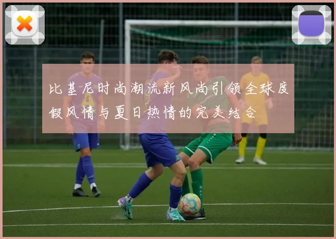 比基尼时尚潮流新风尚引领全球度假风情与夏日热情的完美结合