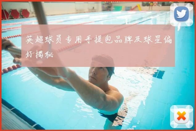 英超球员专用手提包品牌及球星偏好揭秘