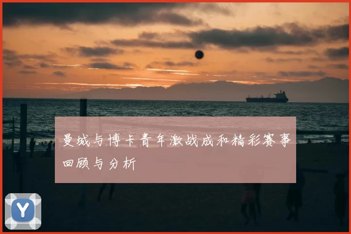 曼城与博卡青年激战成和精彩赛事回顾与分析