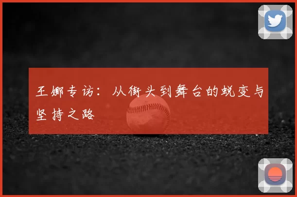 王娜专访：从街头到舞台的蜕变与坚持之路