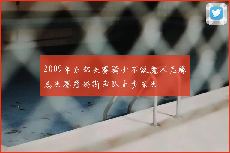 2009年东部决赛骑士不敌魔术无缘总决赛詹姆斯率队止步东决