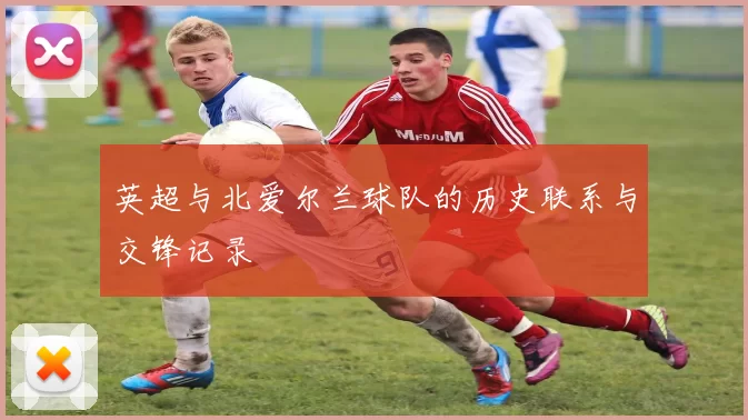 英超与北爱尔兰球队的历史联系与交锋记录