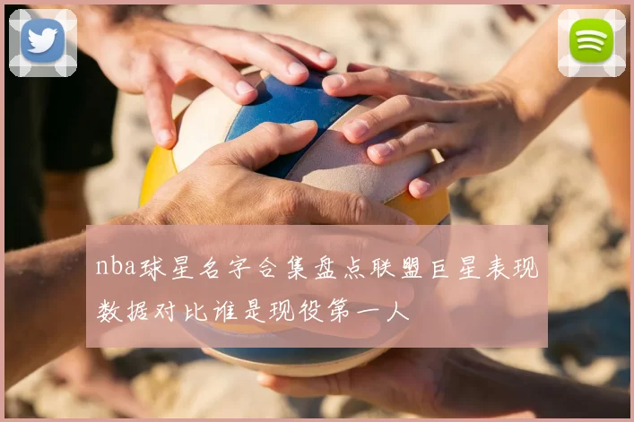 nba球星名字合集盘点联盟巨星表现数据对比谁是现役第一人