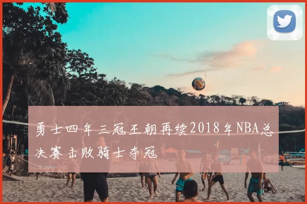勇士四年三冠王朝再续2018年NBA总决赛击败骑士夺冠