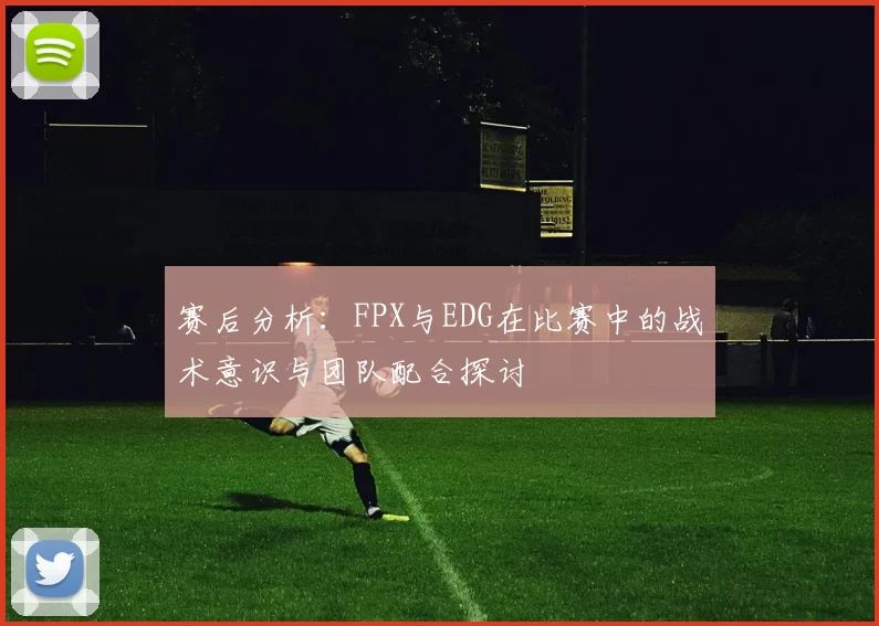 赛后分析：FPX与EDG在比赛中的战术意识与团队配合探讨