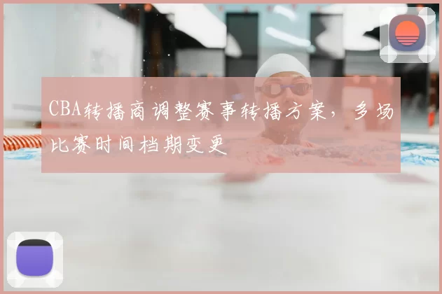 CBA转播商调整赛事转播方案，多场比赛时间档期变更